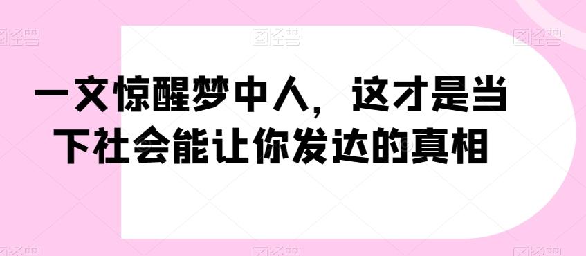 一文惊醒梦中人，这才是当下社会能让你发达的真相【公众号付费文章】-指尖网