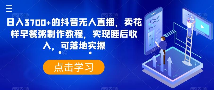 日入3700+的抖音无人直播，卖花样早餐粥制作教程，实现睡后收入，可落地实操【揭秘】-指尖网