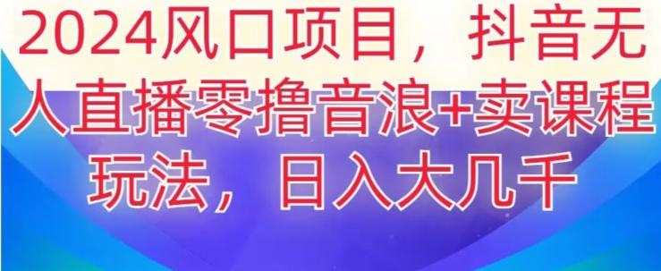 2024风口项目，抖音无人主播撸音浪+卖课程玩法，日入大几千【揭秘】-指尖网