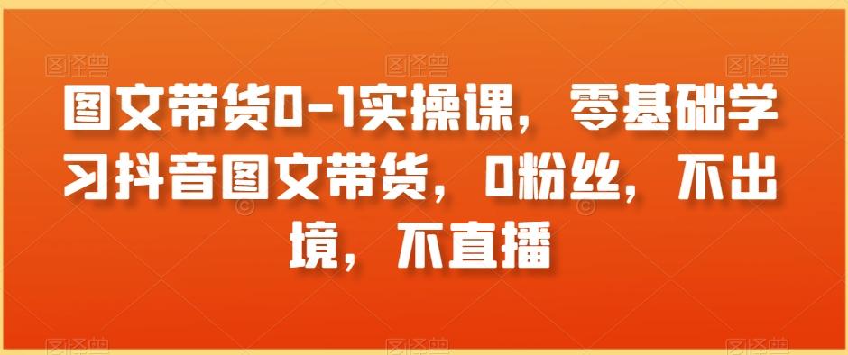 图文带货0-1实操课，零基础学习抖音图文带货，0粉丝，不出境，不直播-指尖网