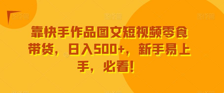 靠快手作品图文短视频零食带货，日入500+，新手易上手，必看！-指尖网