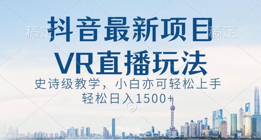 抖音最新VR直播玩法，史诗级教学，小白也可轻松上手轻松日入1500+【揭秘】-指尖网