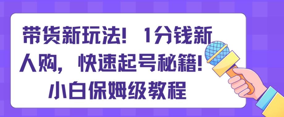 带货新玩法，1分钱新人购，快速起号秘籍，小白保姆级教程【揭秘】-指尖网