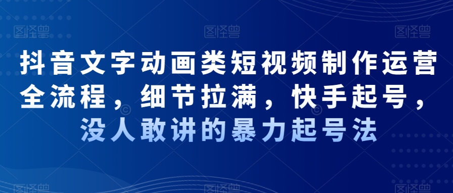 抖音文字动画类短视频制作运营全流程，细节拉满，快手起号，没人敢讲的暴力起号法-指尖网