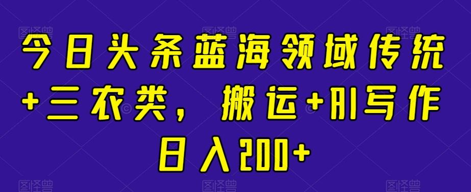 今日头条蓝海领域传统+三农类，搬运+AI写作日入200+-指尖网