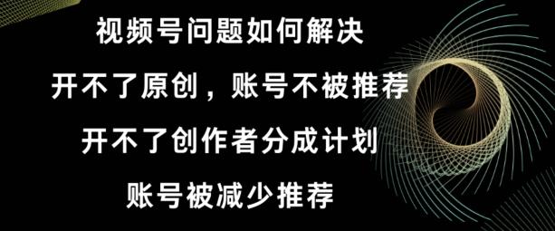 视频号【开不了原创，开不了创作者分成计划，账号被减少推荐，账号不被推荐】如何解决-指尖网