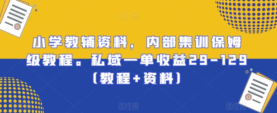 小学教辅资料，内部集训保姆级教程。私域一单收益29-129（教程+资料）-指尖网