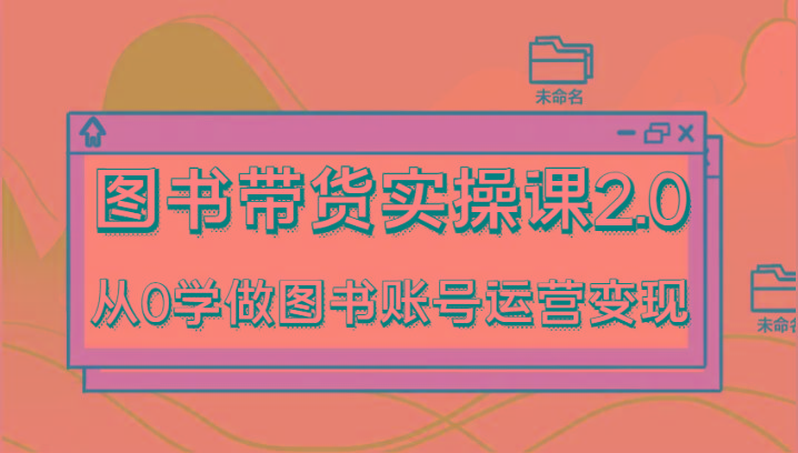 图书带货实操课2.0，从0学做图书账号运营变现，干货教程快速上手，高效起号涨粉-指尖网