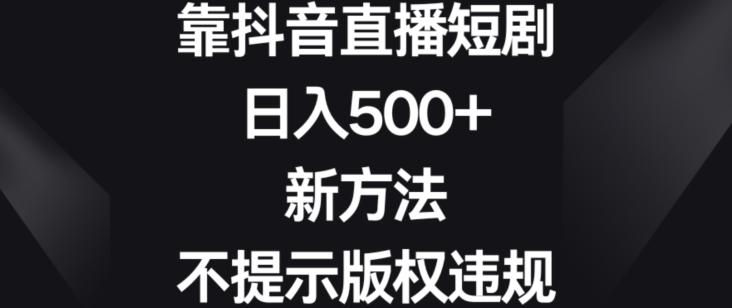 靠抖音直播短剧，日入500+，新方法、不提示版权违规【揭秘】-指尖网