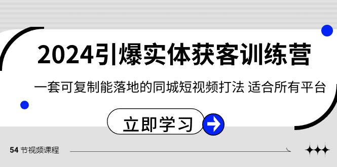 2024引爆实体获客训练营，一套可复制能落地的同城短视频打法，适合所有平台-指尖网