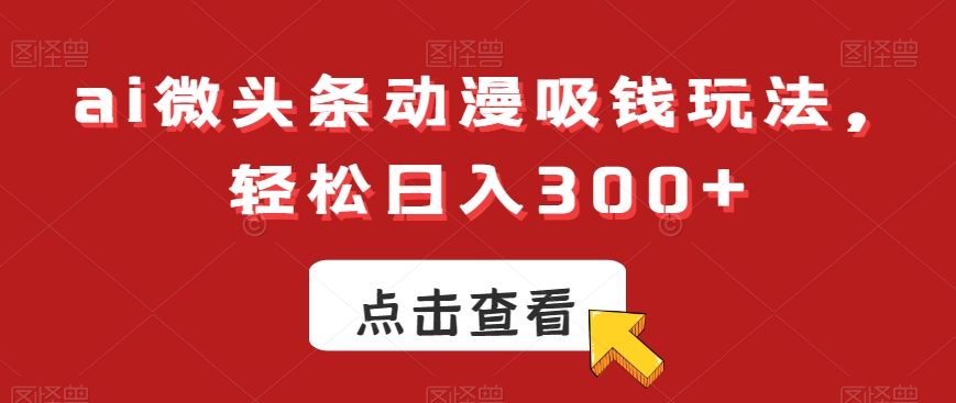 ai微头条动漫吸钱玩法，轻松日入300+【揭秘】-指尖网