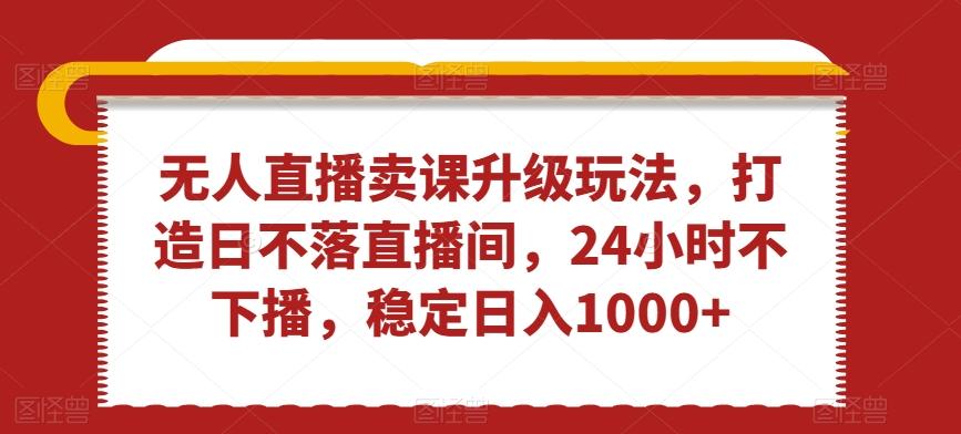 无人直播卖课升级玩法，打造日不落直播间，24小时不下播，稳定日入1000+【揭秘】-指尖网