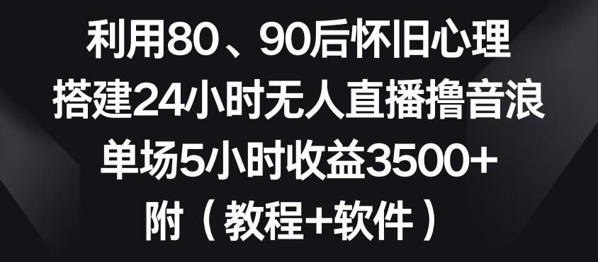 利用80、90后怀旧心理，搭建24小时无人直播撸音浪，单场5小时收益3500+(教程+软件)【揭秘】-指尖网