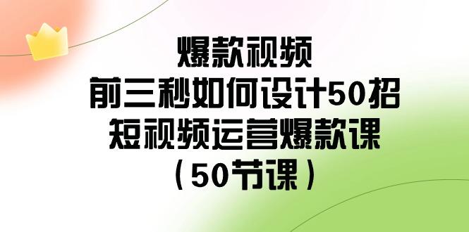 爆款视频前三秒如何设计50招：短视频运营爆款课(50节课)-指尖网