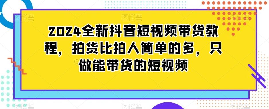 2024全新抖音短视频带货教程，拍货比拍人简单的多，只做能带货的短视频-指尖网