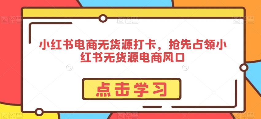 小红书电商无货源打卡，抢先占领小红书无货源电商风口-指尖网