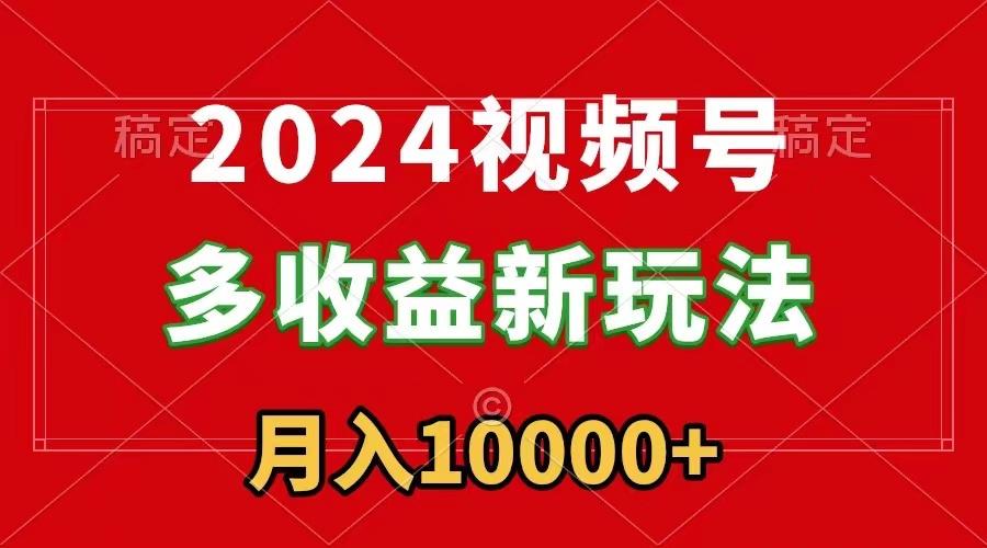 2024视频号多收益新玩法，每天5分钟，月入1w+，新手小白都能简单上手-指尖网