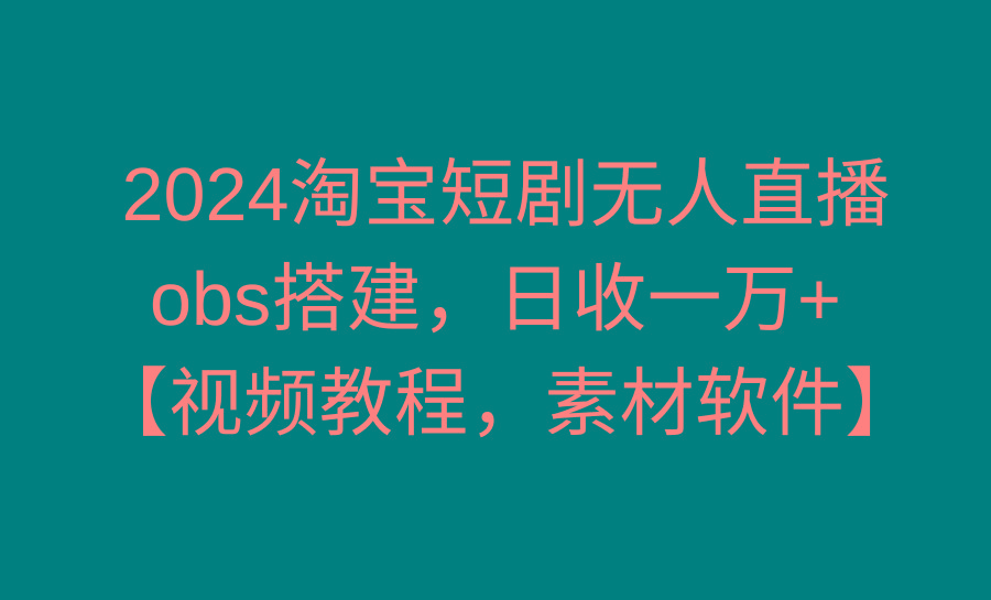 2024淘宝短剧无人直播3.0，obs搭建，日收一万+，【视频教程，附素材软件】-指尖网