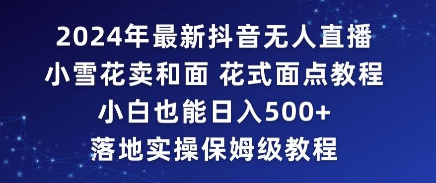 2024年抖音最新无人直播小雪花卖和面、花式面点教程小白也能日入500+落地实操保姆级教程【揭秘】-指尖网