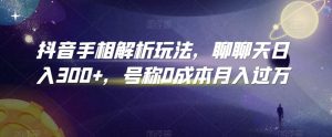 抖音手相解析玩法，聊聊天日入300+，号称0成本月入过万【揭秘】-指尖网