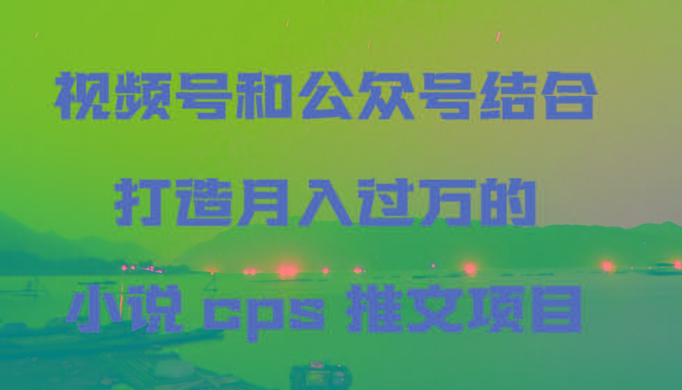 视频号和公众号结合打造月入过万的小说cps推文项目，包括市面上面的各种思路详解-指尖网