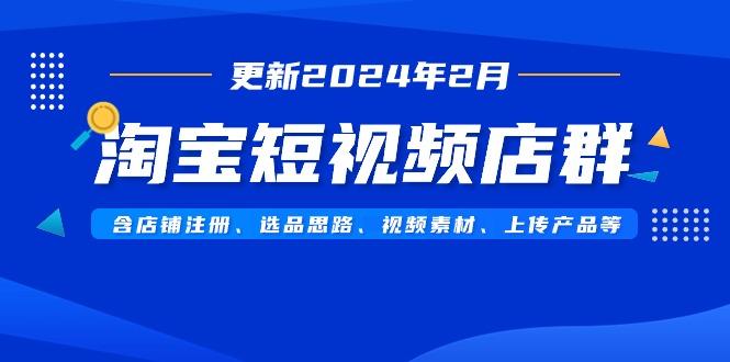 淘宝短视频店群(更新2024年2月)含店铺注册、选品思路、视频素材、上传...-指尖网