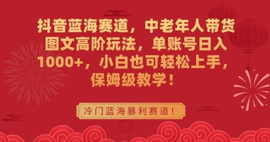 抖音蓝海赛道，中老年人带货图文高阶玩法，单账号日入1000+，小白也可轻松上手，保姆级教学【揭秘】-指尖网