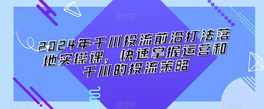 2024年千川投流前沿打法落地实操课，快速掌握运营和千川的投流策略-指尖网