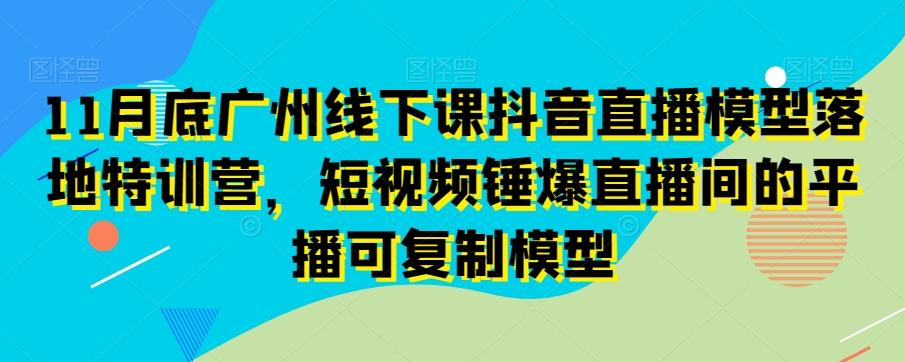 11月底广州线下课抖音直播模型落地特训营，短视频锤爆直播间的平播可复制模型-指尖网