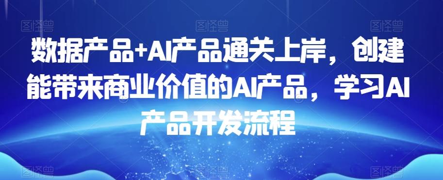 数据产品+AI产品通关上岸，创建能带来商业价值的AI产品，学习AI产品开发流程-指尖网