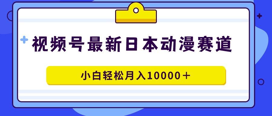 视频号日本动漫蓝海赛道，100%原创，小白轻松月入10000＋-指尖网