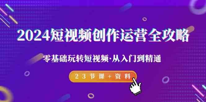 2024短视频创作运营全攻略，零基础玩转短视频·从入门到精通-23节课+资料-指尖网