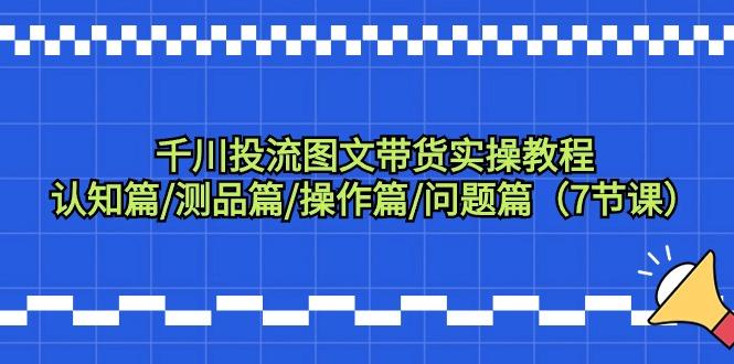 千川投流图文带货实操教程：认知篇/测品篇/操作篇/问题篇(7节课)-指尖网