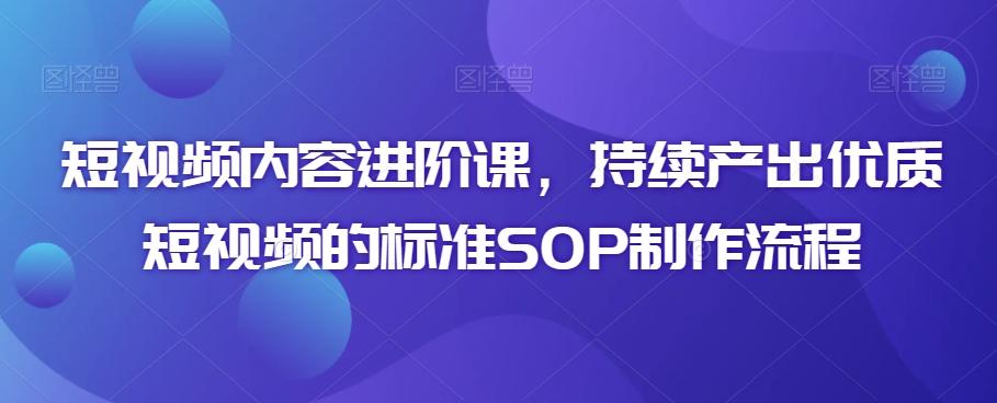 短视频内容进阶课，持续产出优质短视频的标准SOP制作流程-指尖网