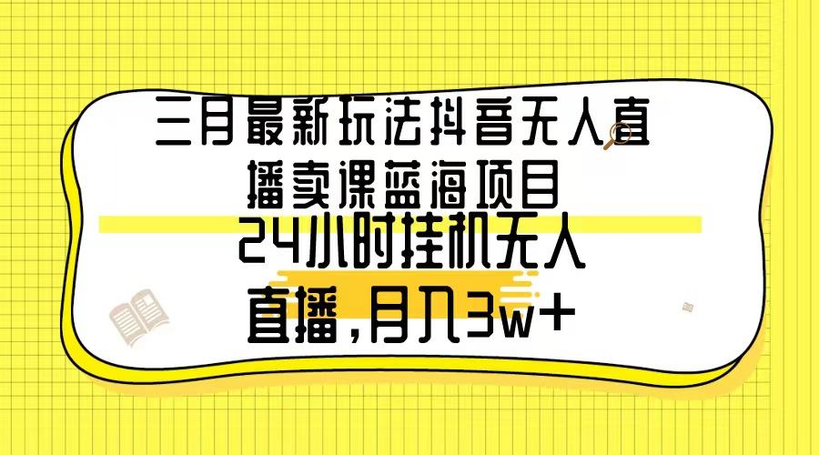 三月最新玩法抖音无人直播卖课蓝海项目，24小时无人直播，月入3w+-指尖网