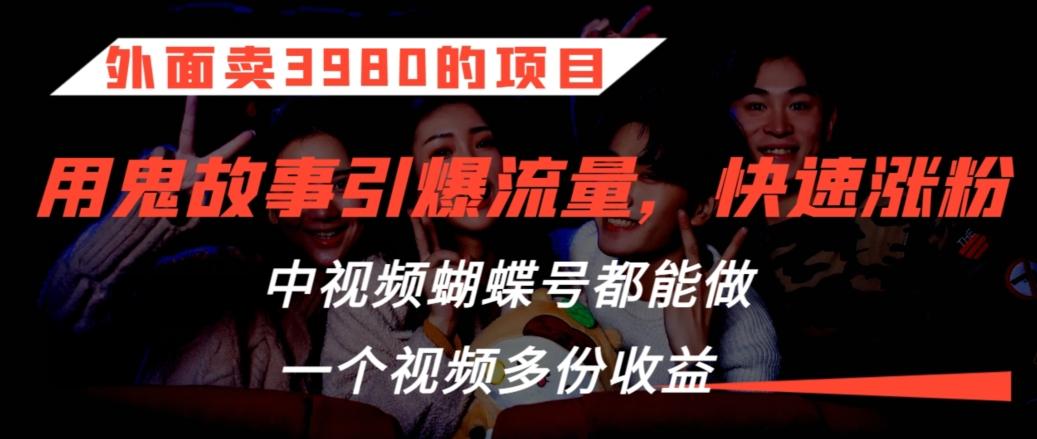 外面卖3980的项目，鬼故事引爆流量打法，中视频、蝴蝶号都能做，一个视频多份收益【揭秘】-指尖网