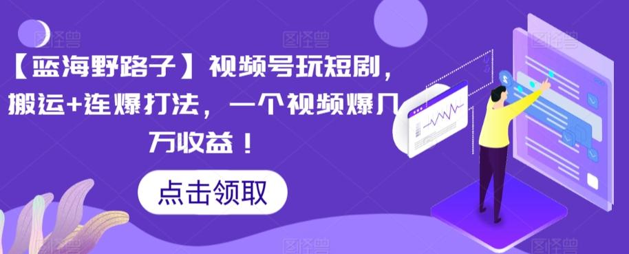 【蓝海野路子】视频号玩短剧，搬运+连爆打法，一个视频爆几万收益【揭秘】-指尖网