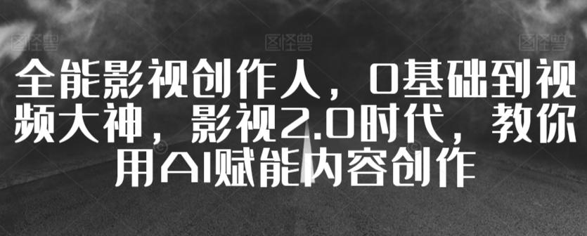 全能影视创作人，0基础到视频大神，影视2.0时代，教你用AI赋能内容创作-指尖网