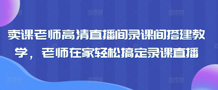 卖课老师高清直播间录课间搭建教学，老师在家轻松搞定录课直播-指尖网