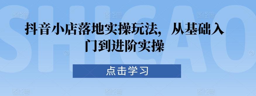 抖音小店落地实操玩法，从基础入门到进阶实操-指尖网