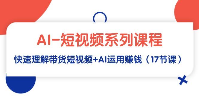 (9315期)AI-短视频系列课程，快速理解带货短视频+AI运用赚钱(17节课)-指尖网