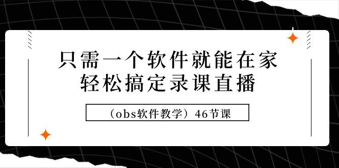 (9336期)只需一个软件就能在家轻松搞定录课直播(obs软件教学)46节课-指尖网