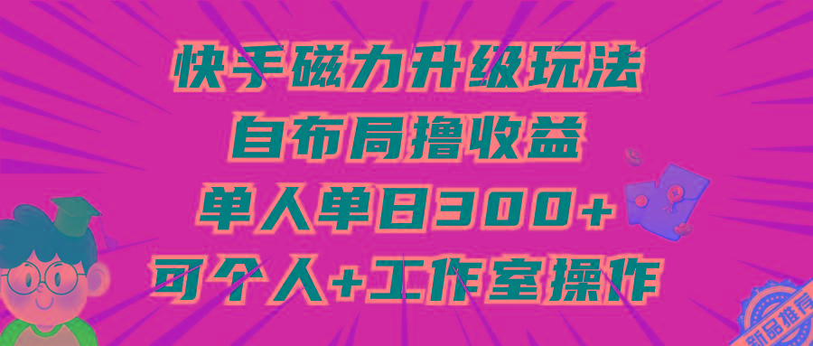 (9368期)快手磁力升级玩法，自布局撸收益，单人单日300+，个人工作室均可操作-指尖网