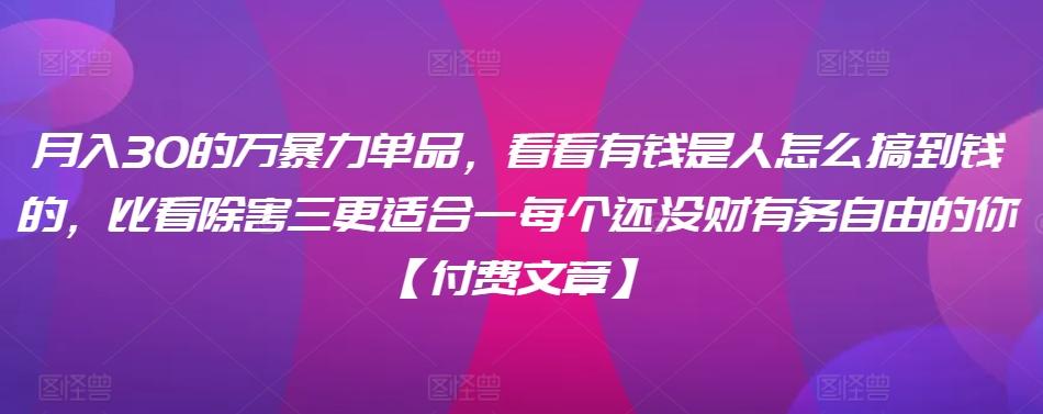 ​月入30‮的万‬暴力单品，​‮看看‬有钱‮是人‬怎么搞到钱的，比看除‮害三‬更适合‮一每‬个还没‮财有‬务自由的你【付费文章】-指尖网