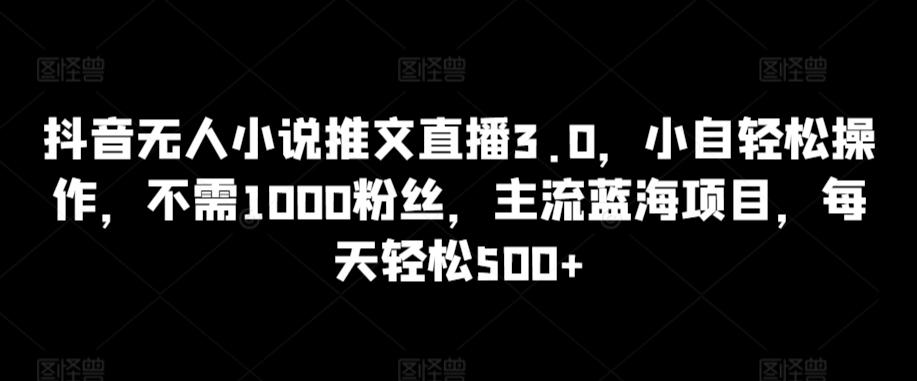 抖音无人小说推文直播3.0，小自轻松操作，不需1000粉丝，主流蓝海项目，每天轻松500+【揭秘】-指尖网