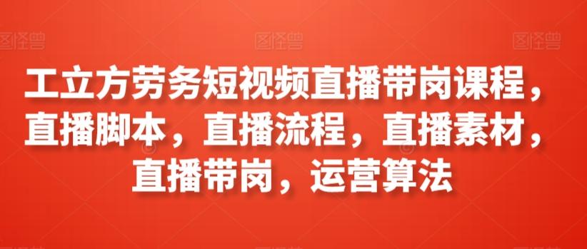 工立方劳务短视频直播带岗课程，直播脚本，直播流程，直播素材，直播带岗，运营算法-指尖网