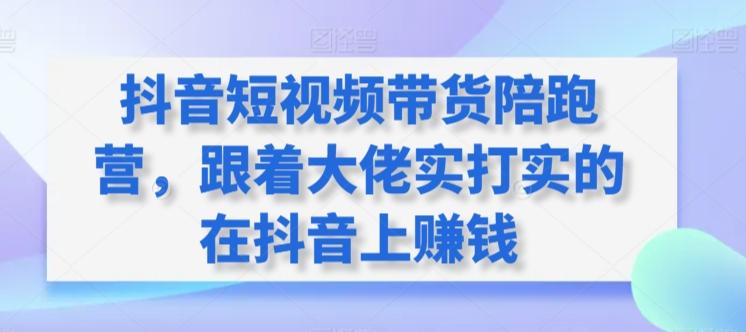 抖音短视频带货陪跑营，跟着大佬实打实的在抖音上赚钱-指尖网