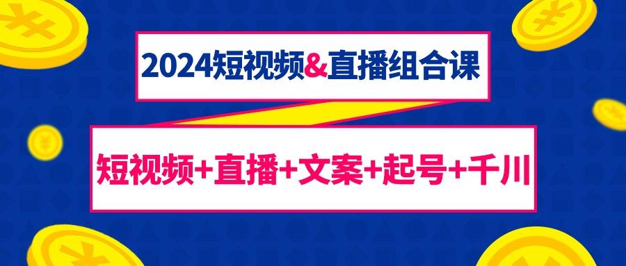 (9426期)2024短视频&直播组合课：短视频+直播+文案+起号+千川(67节课)-指尖网