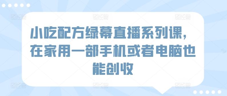 小吃配方绿幕直播系列课，在家用一部手机或者电脑也能创收-指尖网