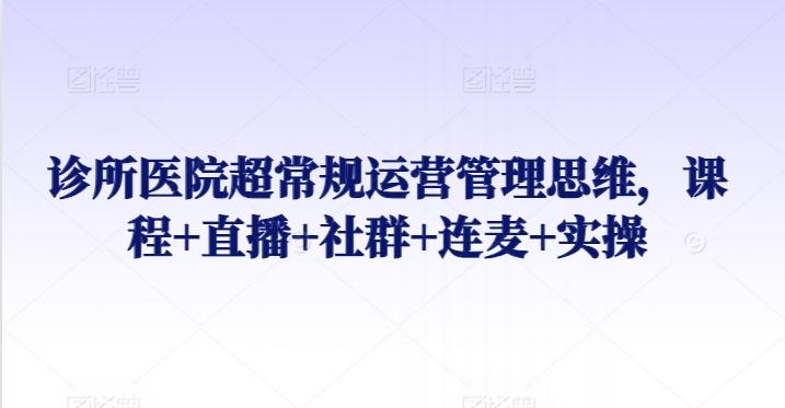 诊所医院超常规运营管理思维，课程+直播+社群+连麦+实操-指尖网